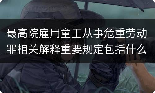 最高院雇用童工从事危重劳动罪相关解释重要规定包括什么