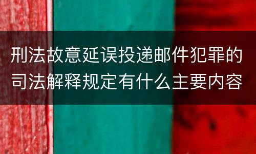刑法故意延误投递邮件犯罪的司法解释规定有什么主要内容