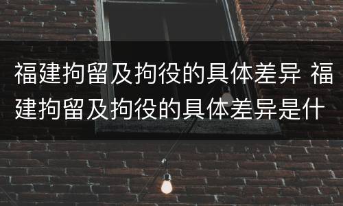 福建拘留及拘役的具体差异 福建拘留及拘役的具体差异是什么