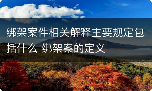 绑架案件相关解释主要规定包括什么 绑架案的定义