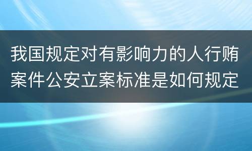 我国规定对有影响力的人行贿案件公安立案标准是如何规定