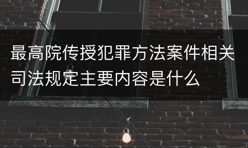最高院传授犯罪方法案件相关司法规定主要内容是什么