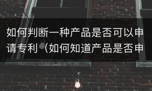 如何判断一种产品是否可以申请专利（如何知道产品是否申请了专利）