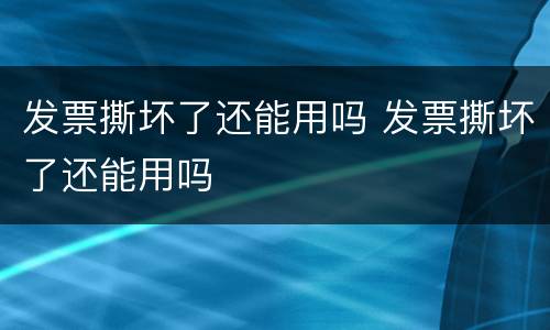 发票撕坏了还能用吗 发票撕坏了还能用吗