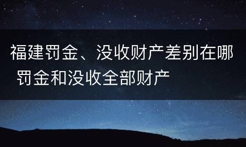 福建罚金、没收财产差别在哪 罚金和没收全部财产