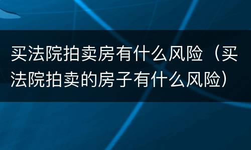 买法院拍卖房有什么风险（买法院拍卖的房子有什么风险）