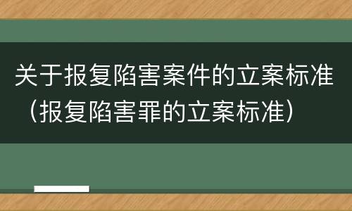 关于报复陷害案件的立案标准（报复陷害罪的立案标准）