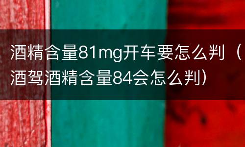 酒精含量81mg开车要怎么判（酒驾酒精含量84会怎么判）