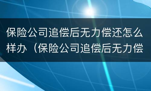 保险公司追偿后无力偿还怎么样办（保险公司追偿后无力偿还怎么样办呢）