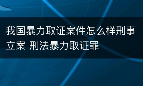 我国暴力取证案件怎么样刑事立案 刑法暴力取证罪