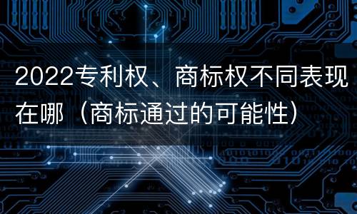 2022专利权、商标权不同表现在哪（商标通过的可能性）