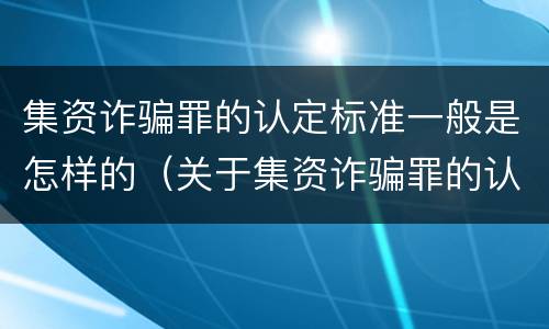 集资诈骗罪的认定标准一般是怎样的（关于集资诈骗罪的认定和把握）