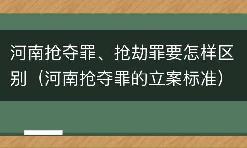 河南抢夺罪、抢劫罪要怎样区别（河南抢夺罪的立案标准）