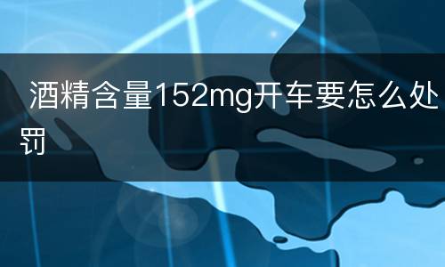  酒精含量152mg开车要怎么处罚