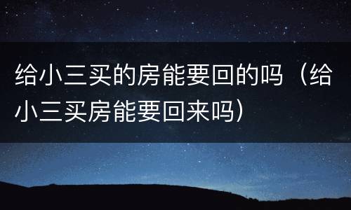 给小三买的房能要回的吗（给小三买房能要回来吗）