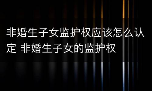 非婚生子女监护权应该怎么认定 非婚生子女的监护权