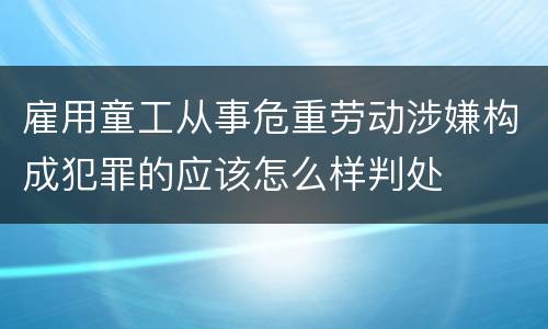 雇用童工从事危重劳动涉嫌构成犯罪的应该怎么样判处