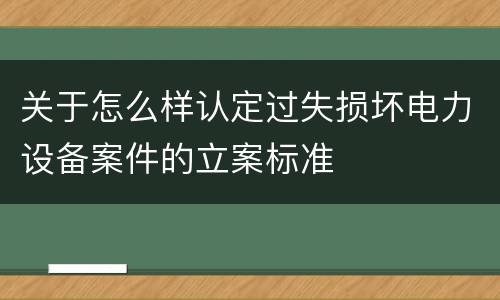 关于怎么样认定过失损坏电力设备案件的立案标准