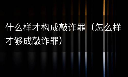 什么样才构成敲诈罪（怎么样才够成敲诈罪）