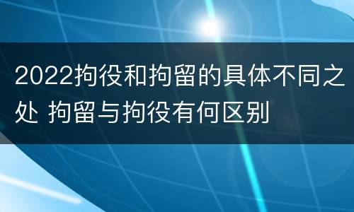 2022拘役和拘留的具体不同之处 拘留与拘役有何区别