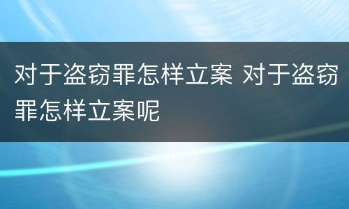 对于盗窃罪怎样立案 对于盗窃罪怎样立案呢