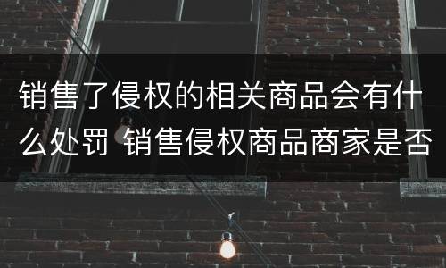 销售了侵权的相关商品会有什么处罚 销售侵权商品商家是否构成犯罪