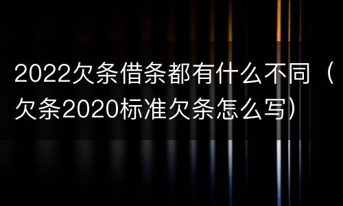 2022欠条借条都有什么不同（欠条2020标准欠条怎么写）