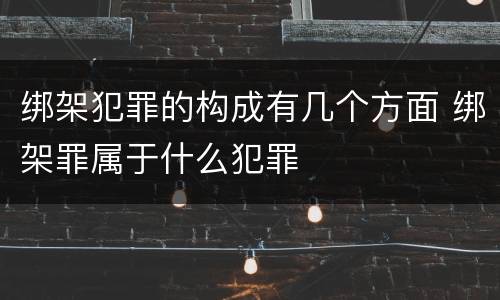 绑架犯罪的构成有几个方面 绑架罪属于什么犯罪