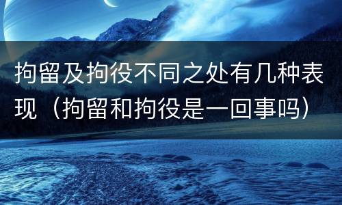 拘留及拘役不同之处有几种表现（拘留和拘役是一回事吗）