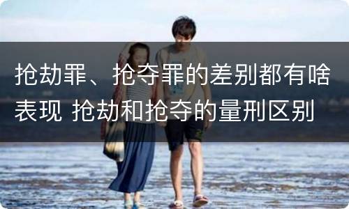 抢劫罪、抢夺罪的差别都有啥表现 抢劫和抢夺的量刑区别