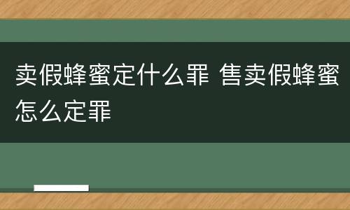 卖假蜂蜜定什么罪 售卖假蜂蜜怎么定罪