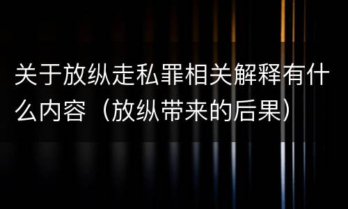 关于放纵走私罪相关解释有什么内容（放纵带来的后果）