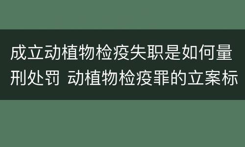 成立动植物检疫失职是如何量刑处罚 动植物检疫罪的立案标准