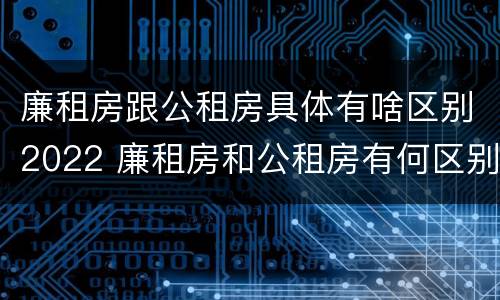 廉租房跟公租房具体有啥区别2022 廉租房和公租房有何区别