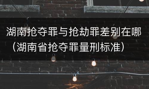 湖南抢夺罪与抢劫罪差别在哪（湖南省抢夺罪量刑标准）