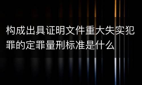 构成出具证明文件重大失实犯罪的定罪量刑标准是什么