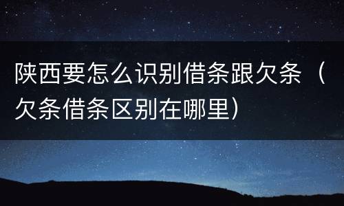 陕西要怎么识别借条跟欠条（欠条借条区别在哪里）