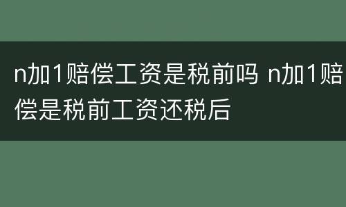 n加1赔偿工资是税前吗 n加1赔偿是税前工资还税后