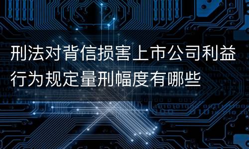 刑法对背信损害上市公司利益行为规定量刑幅度有哪些
