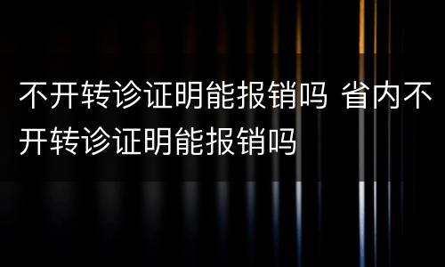 不开转诊证明能报销吗 省内不开转诊证明能报销吗