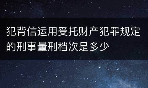犯背信运用受托财产犯罪规定的刑事量刑档次是多少