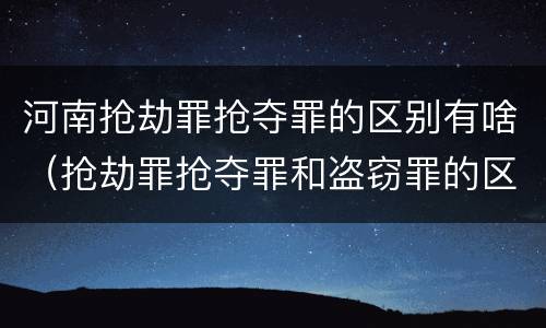 河南抢劫罪抢夺罪的区别有啥（抢劫罪抢夺罪和盗窃罪的区别）