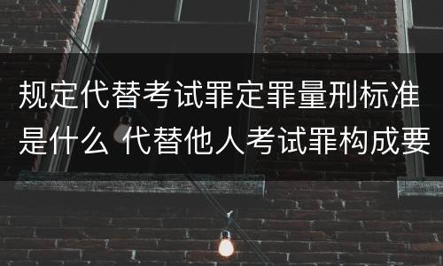 规定代替考试罪定罪量刑标准是什么 代替他人考试罪构成要件有何规定