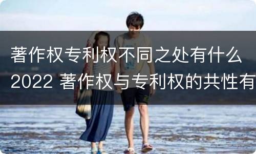 著作权专利权不同之处有什么2022 著作权与专利权的共性有
