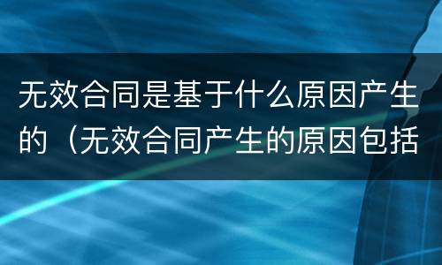 无效合同是基于什么原因产生的（无效合同产生的原因包括哪些）