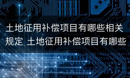 土地征用补偿项目有哪些相关规定 土地征用补偿项目有哪些相关规定文件