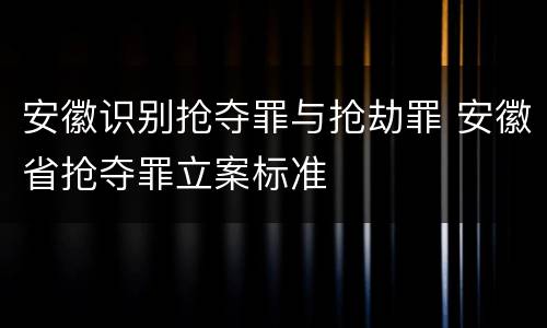 安徽识别抢夺罪与抢劫罪 安徽省抢夺罪立案标准