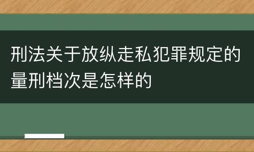 刑法关于放纵走私犯罪规定的量刑档次是怎样的