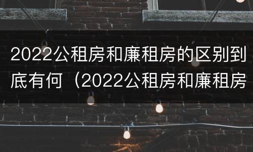 2022公租房和廉租房的区别到底有何（2022公租房和廉租房的区别到底有何区别呢）