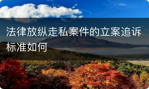 法律放纵走私案件的立案追诉标准如何